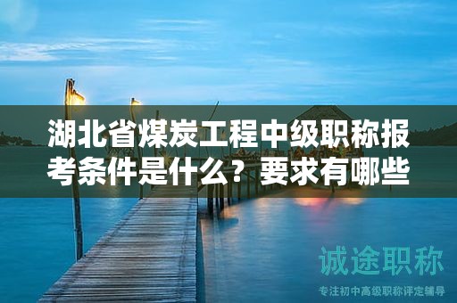 湖北省煤炭工程中級(jí)職稱(chēng)報(bào)考條件是什么？要求有哪些？