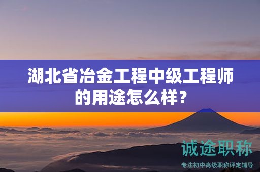 湖北省冶金工程中級(jí)工程師的用途怎么樣？
