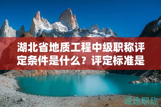 湖北省地質(zhì)工程中級(jí)職稱評(píng)定條件是什么？評(píng)定標(biāo)準(zhǔn)是什么？