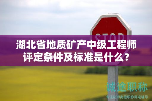 湖北省地質(zhì)礦產(chǎn)中級工程師評定條件及標(biāo)準(zhǔn)是什么？
