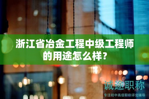 浙江省冶金工程中級(jí)工程師的用途怎么樣？