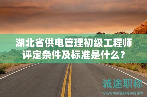 湖北省供電管理初級工程師評定條件及標(biāo)準(zhǔn)是什么？