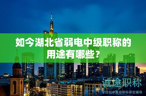 如今湖北省弱電中級職稱的用途有哪些？