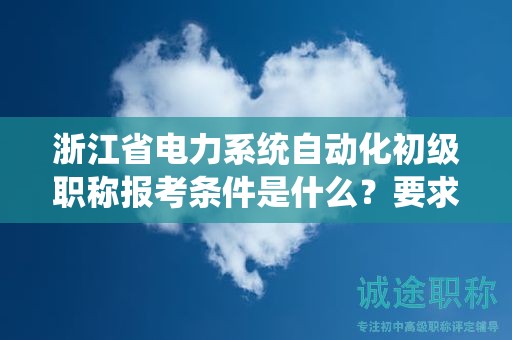 浙江省電力系統(tǒng)自動(dòng)化初級(jí)職稱報(bào)考條件是什么？要求有哪些？