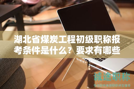 湖北省煤炭工程初級(jí)職稱報(bào)考條件是什么？要求有哪些？
