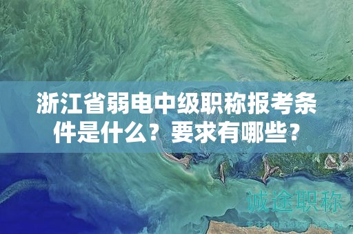浙江省弱電中級職稱報考條件是什么？要求有哪些？