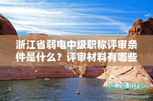 浙江省弱電中級職稱評審條件是什么？評審材料有哪些？