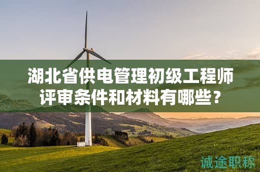 湖北省供電管理初級工程師評審條件和材料有哪些？