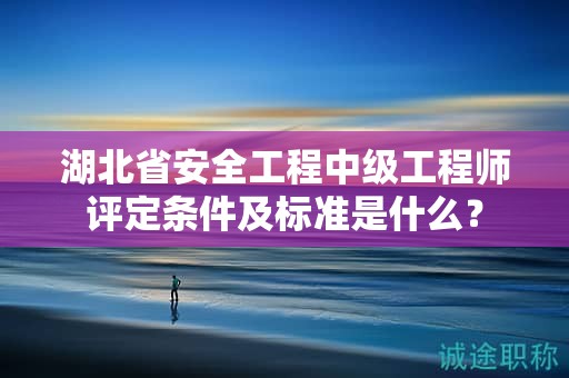 湖北省安全工程中級(jí)工程師評(píng)定條件及標(biāo)準(zhǔn)是什么？