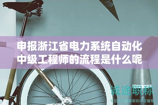 申報浙江省電力系統(tǒng)自動化中級工程師的流程是什么呢？
