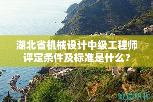 湖北省機械設(shè)計中級工程師評定條件及標準是什么？