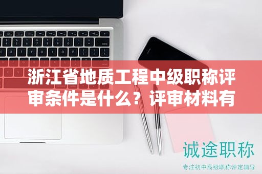 浙江省地質(zhì)工程中級(jí)職稱評(píng)審條件是什么？評(píng)審材料有哪些？