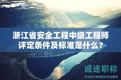 浙江省安全工程中級工程師評定條件及標準是什么？