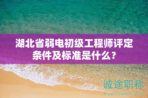 湖北省弱電初級工程師評定條件及標(biāo)準(zhǔn)是什么？