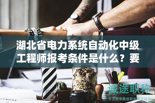 湖北省電力系統(tǒng)自動(dòng)化中級(jí)工程師報(bào)考條件是什么？要求有哪些？