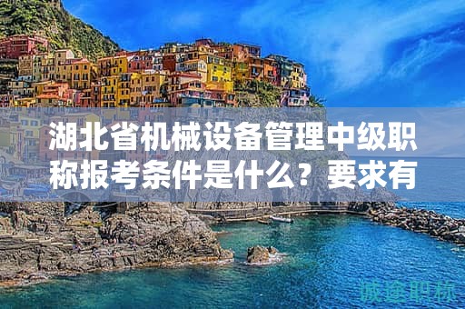 湖北省機械設備管理中級職稱報考條件是什么？要求有哪些？