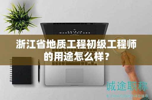浙江省地質(zhì)工程初級(jí)工程師的用途怎么樣？