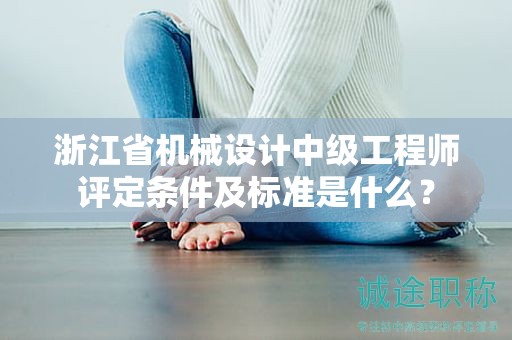 浙江省機(jī)械設(shè)計(jì)中級(jí)工程師評(píng)定條件及標(biāo)準(zhǔn)是什么？