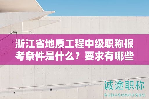 浙江省地質(zhì)工程中級(jí)職稱報(bào)考條件是什么？要求有哪些？