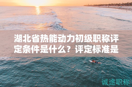 湖北省熱能動(dòng)力初級(jí)職稱評(píng)定條件是什么？評(píng)定標(biāo)準(zhǔn)是什么？