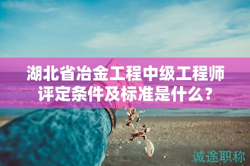 湖北省冶金工程中級工程師評定條件及標準是什么？