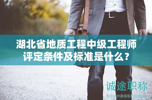 湖北省地質(zhì)工程中級工程師評定條件及標(biāo)準(zhǔn)是什么？