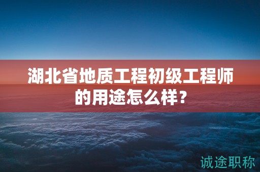 湖北省地質(zhì)工程初級(jí)工程師的用途怎么樣？