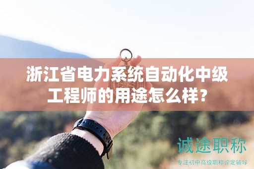 浙江省電力系統(tǒng)自動(dòng)化中級(jí)工程師的用途怎么樣？