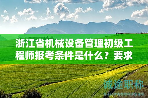 浙江省機(jī)械設(shè)備管理初級(jí)工程師報(bào)考條件是什么？要求有哪些？