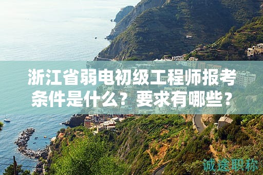 浙江省弱電初級(jí)工程師報(bào)考條件是什么？要求有哪些？