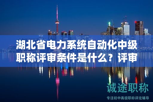 湖北省電力系統(tǒng)自動化中級職稱評審條件是什么？評審材料有哪些？
