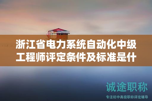 浙江省電力系統(tǒng)自動化中級工程師評定條件及標(biāo)準(zhǔn)是什么？