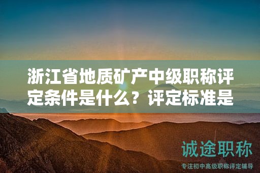 浙江省地質(zhì)礦產(chǎn)中級(jí)職稱(chēng)評(píng)定條件是什么？評(píng)定標(biāo)準(zhǔn)是什么？