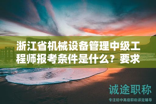 浙江省機械設(shè)備管理中級工程師報考條件是什么？要求有哪些？