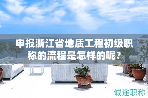 申報浙江省地質(zhì)工程初級職稱的流程是怎樣的呢？