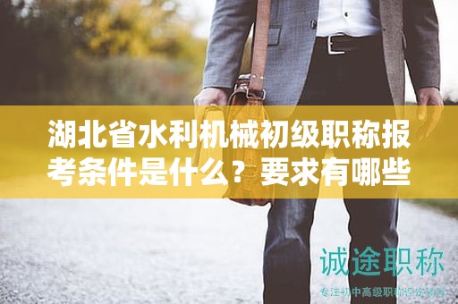湖北省水利機(jī)械初級(jí)職稱報(bào)考條件是什么？要求有哪些？