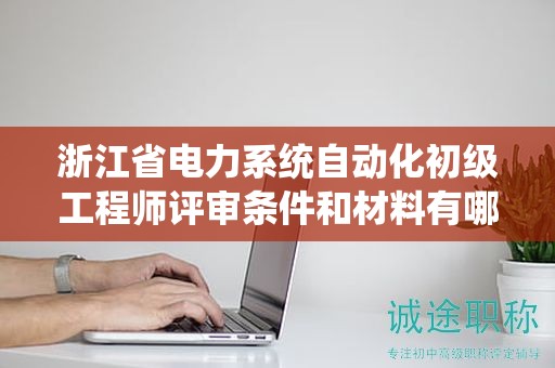 浙江省電力系統(tǒng)自動化初級工程師評審條件和材料有哪些？