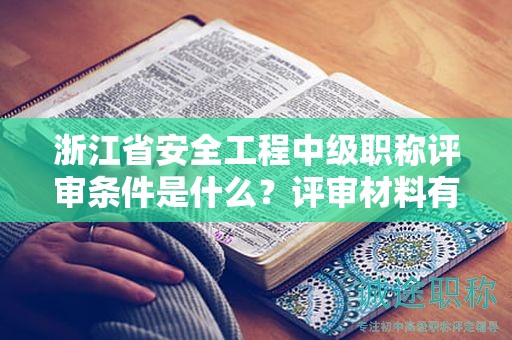浙江省安全工程中級(jí)職稱(chēng)評(píng)審條件是什么？評(píng)審材料有哪些？