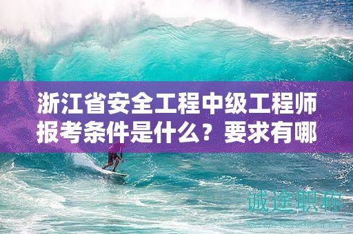 浙江省安全工程中級工程師報考條件是什么？要求有哪些？