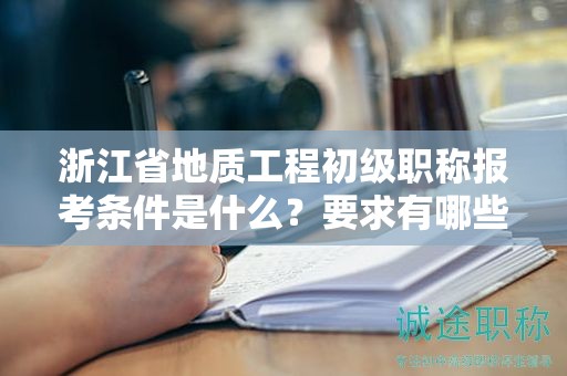 浙江省地質(zhì)工程初級職稱報考條件是什么？要求有哪些？