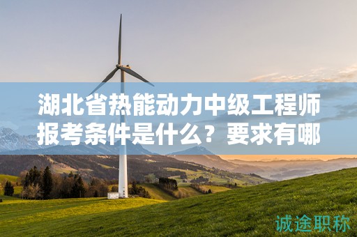 湖北省熱能動(dòng)力中級(jí)工程師報(bào)考條件是什么？要求有哪些？