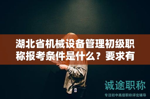 湖北省機械設(shè)備管理初級職稱報考條件是什么？要求有哪些？