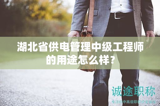 湖北省供電管理中級(jí)工程師的用途怎么樣？