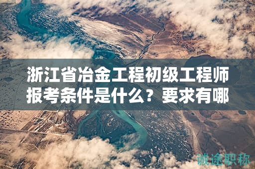 浙江省冶金工程初級(jí)工程師報(bào)考條件是什么？要求有哪些？