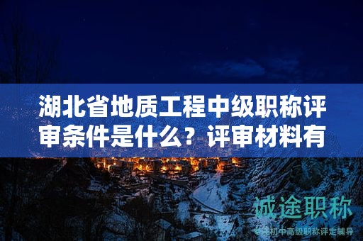 湖北省地質(zhì)工程中級職稱評審條件是什么？評審材料有哪些？