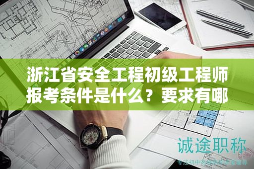 浙江省安全工程初級工程師報考條件是什么？要求有哪些？