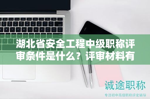 湖北省安全工程中級職稱評審條件是什么？評審材料有哪些？