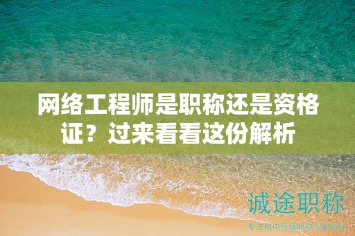 網(wǎng)絡(luò)工程師是職稱還是資格證？過來看看這份解析