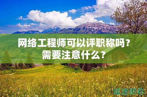 網(wǎng)絡(luò)工程師可以評職稱嗎？需要注意什么？