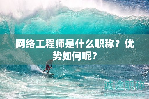 網(wǎng)絡(luò)工程師是什么職稱？優(yōu)勢(shì)如何呢？
